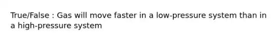 True/False : Gas will move faster in a low-pressure system than in a high-pressure system