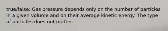 true/false: Gas pressure depends only on the number of particles in a given volume and on their average kinetic energy. The type of particles does not matter.