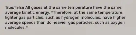 True/False All gases at the same temperature have the same average kinetic energy. *Therefore, at the same temperature, lighter gas particles, such as hydrogen molecules, have higher average speeds than do heavier gas particles, such as oxygen molecules.*