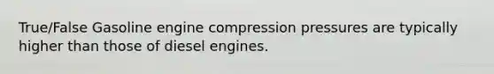 True/False Gasoline engine compression pressures are typically higher than those of diesel engines.