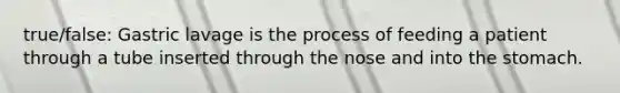 true/false: Gastric lavage is the process of feeding a patient through a tube inserted through the nose and into the stomach.