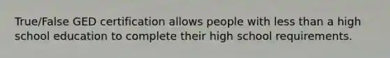 True/False GED certification allows people with less than a high school education to complete their high school requirements.