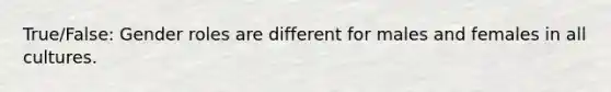 True/False: Gender roles are different for males and females in all cultures.