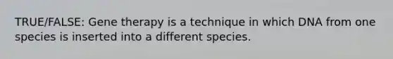 TRUE/FALSE: Gene therapy is a technique in which DNA from one species is inserted into a different species.