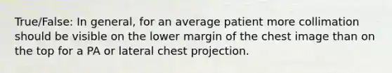 True/False: In general, for an average patient more collimation should be visible on the lower margin of the chest image than on the top for a PA or lateral chest projection.