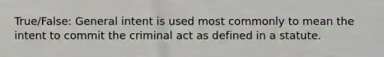 True/False: General intent is used most commonly to mean the intent to commit the criminal act as defined in a statute.