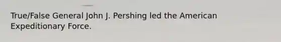 True/False General John J. Pershing led the American Expeditionary Force.