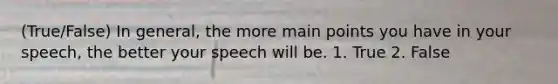 (True/False) In general, the more main points you have in your speech, the better your speech will be. 1. True 2. False