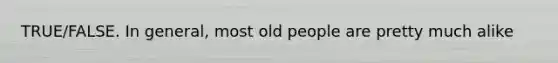 TRUE/FALSE. In general, most old people are pretty much alike