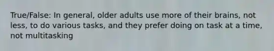 True/False: In general, older adults use more of their brains, not less, to do various tasks, and they prefer doing on task at a time, not multitasking