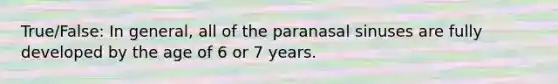 True/False: In general, all of the paranasal sinuses are fully developed by the age of 6 or 7 years.