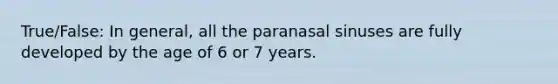 True/False: In general, all the paranasal sinuses are fully developed by the age of 6 or 7 years.