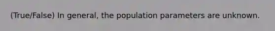 (True/False) In general, the population parameters are unknown.