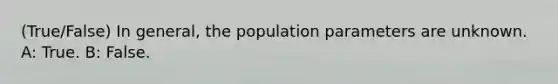 (True/False) In general, the population parameters are unknown. A: True. B: False.