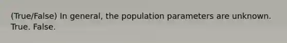 (True/False) In general, the population parameters are unknown. True. False.