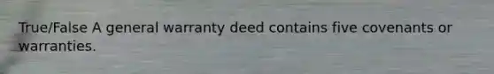 True/False A general warranty deed contains five covenants or warranties.