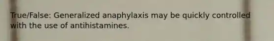 True/False: Generalized anaphylaxis may be quickly controlled with the use of antihistamines.