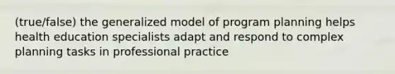 (true/false) the generalized model of program planning helps health education specialists adapt and respond to complex planning tasks in professional practice