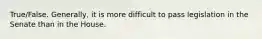 True/False. Generally, it is more difficult to pass legislation in the Senate than in the House.