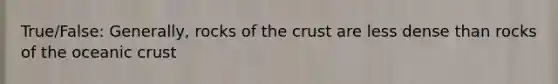 True/False: Generally, rocks of the crust are less dense than rocks of the oceanic crust