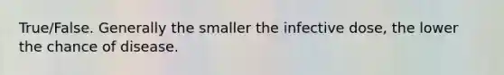 True/False. Generally the smaller the infective dose, the lower the chance of disease.