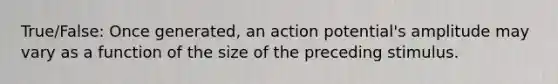 True/False: Once generated, an action potential's amplitude may vary as a function of the size of the preceding stimulus.