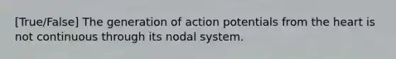 [True/False] The generation of action potentials from the heart is not continuous through its nodal system.