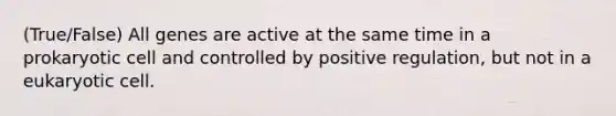 (True/False) All genes are active at the same time in a prokaryotic cell and controlled by positive regulation, but not in a eukaryotic cell.