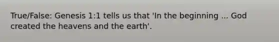 True/False: Genesis 1:1 tells us that 'In the beginning ... God created the heavens and the earth'.