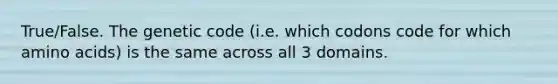 True/False. The genetic code (i.e. which codons code for which amino acids) is the same across all 3 domains.