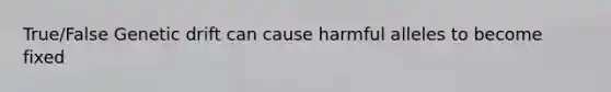 True/False Genetic drift can cause harmful alleles to become fixed