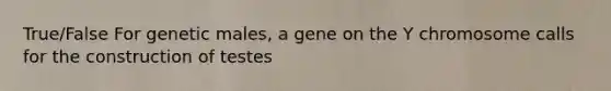 True/False For genetic males, a gene on the Y chromosome calls for the construction of testes