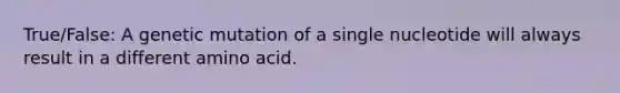 True/False: A genetic mutation of a single nucleotide will always result in a different amino acid.