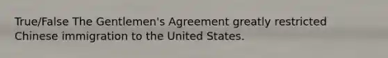 True/False The Gentlemen's Agreement greatly restricted Chinese immigration to the United States.