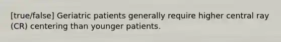 [true/false] Geriatric patients generally require higher central ray (CR) centering than younger patients.