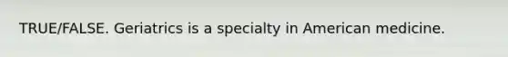 TRUE/FALSE. Geriatrics is a specialty in American medicine.