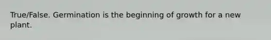 True/False. Germination is the beginning of growth for a new plant.