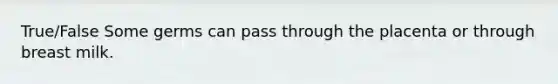 True/False Some germs can pass through the placenta or through breast milk.