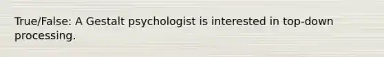 True/False: A Gestalt psychologist is interested in top-down processing.