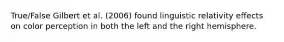 True/False Gilbert et al. (2006) found linguistic relativity effects on color perception in both the left and the right hemisphere.