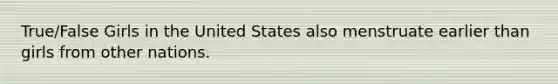 True/False Girls in the United States also menstruate earlier than girls from other nations.