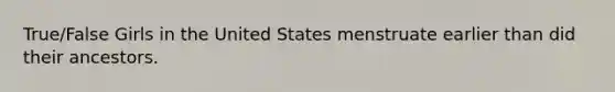 True/False Girls in the United States menstruate earlier than did their ancestors.