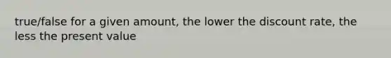 true/false for a given amount, the lower the discount rate, the less the present value