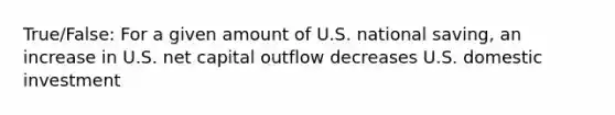 True/False: For a given amount of U.S. national saving, an increase in U.S. net capital outflow decreases U.S. domestic investment