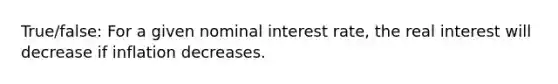 True/false: For a given nominal interest rate, the real interest will decrease if inflation decreases.