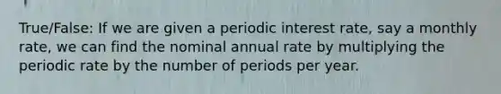 True/False: If we are given a periodic interest rate, say a monthly rate, we can find the nominal annual rate by multiplying the periodic rate by the number of periods per year.