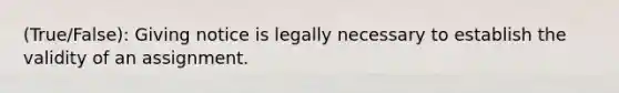 (True/False): Giving notice is legally necessary to establish the validity of an assignment.