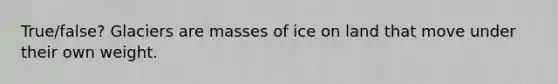 True/false? Glaciers are masses of ice on land that move under their own weight.