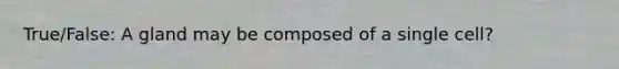 True/False: A gland may be composed of a single cell?