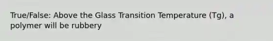 True/False: Above the Glass Transition Temperature (Tg), a polymer will be rubbery